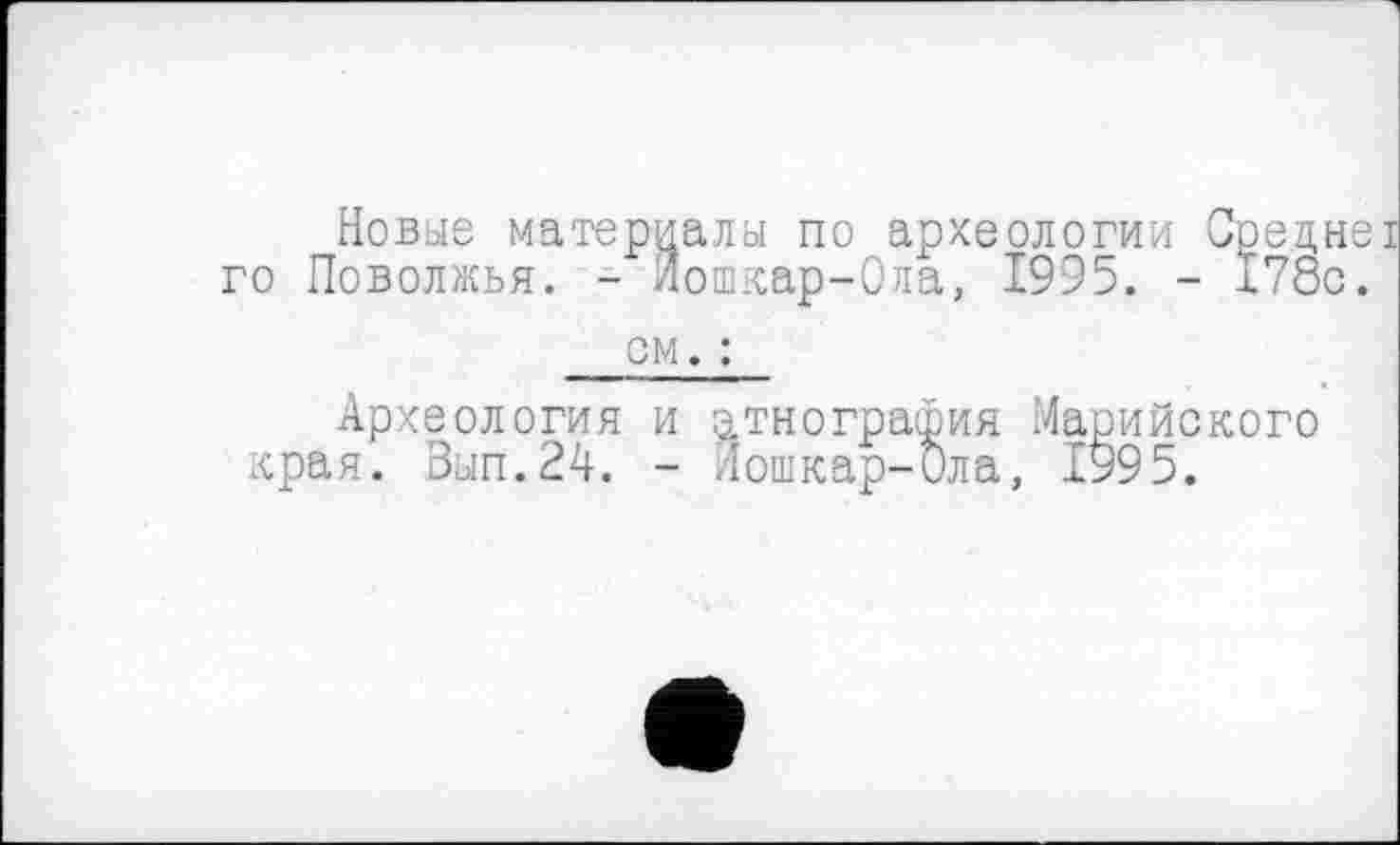 ﻿Новые материалы по археологии Среднеї го Поволжья. - Йошкар-Ола, 1995. - 178с.
см. :
Археология и этнография Марийского края. Вып.24. - йошкар-бла, 1995.